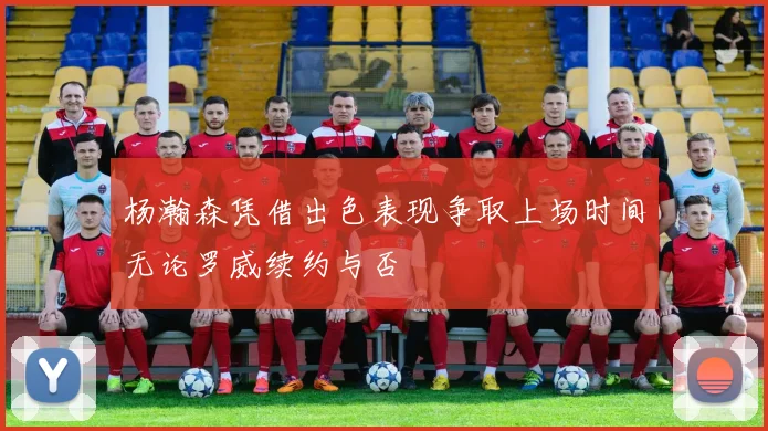 杨瀚森凭借出色表现争取上场时间无论罗威续约与否