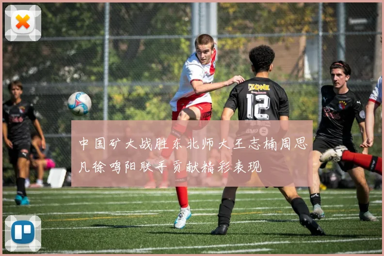 中国矿大战胜东北师大王志楠周思凡徐鸣阳联手贡献精彩表现