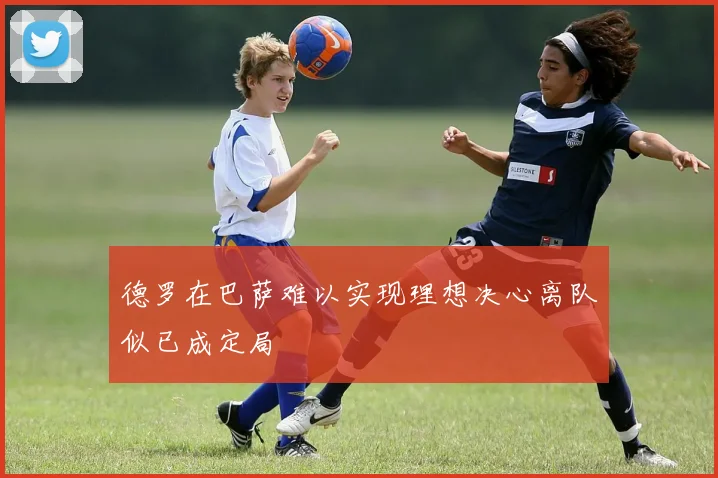 德罗在巴萨难以实现理想决心离队似已成定局