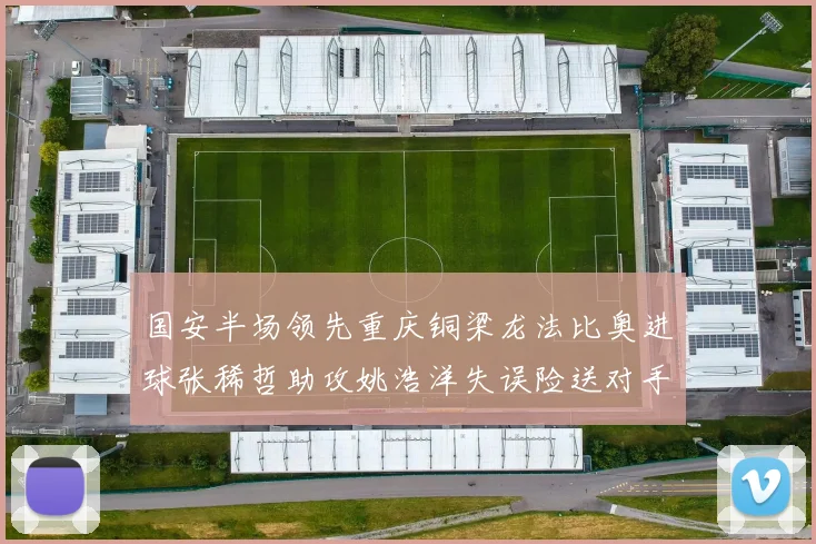 国安半场领先重庆铜梁龙法比奥进球张稀哲助攻姚浩洋失误险送对手机会