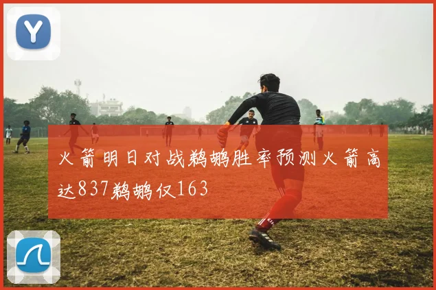 火箭明日对战鹈鹕胜率预测火箭高达837鹈鹕仅163