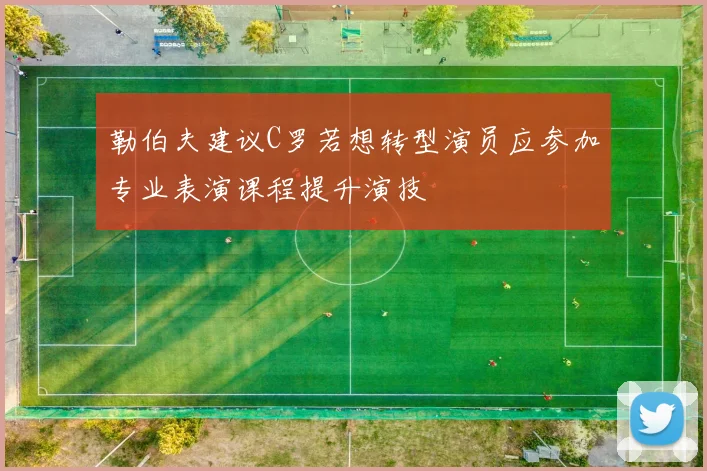 勒伯夫建议C罗若想转型演员应参加专业表演课程提升演技