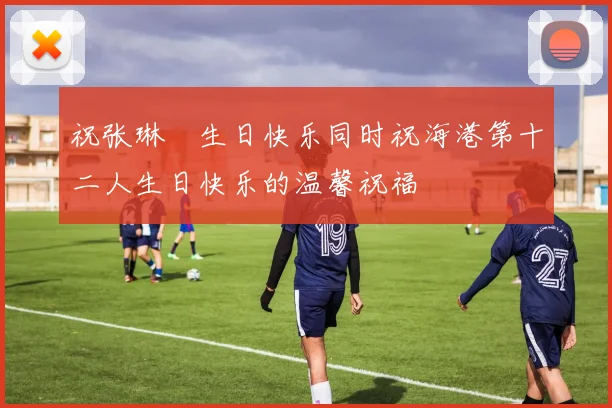 祝张琳芃生日快乐同时祝海港第十二人生日快乐的温馨祝福