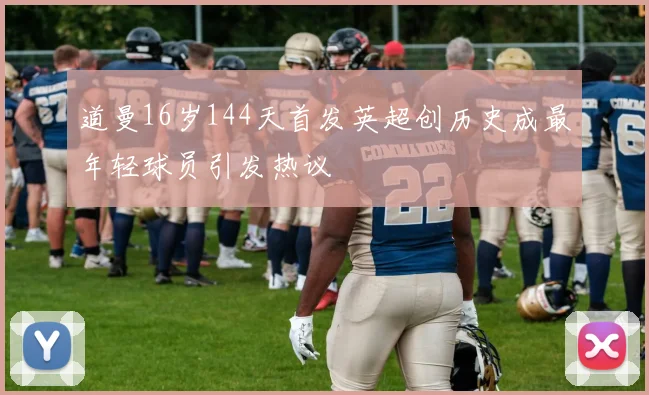 道曼16岁144天首发英超创历史成最年轻球员引发热议