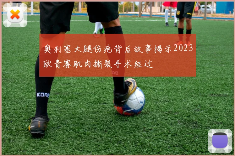 奥利塞大腿伤疤背后故事揭示2023欧青赛肌肉撕裂手术经过
