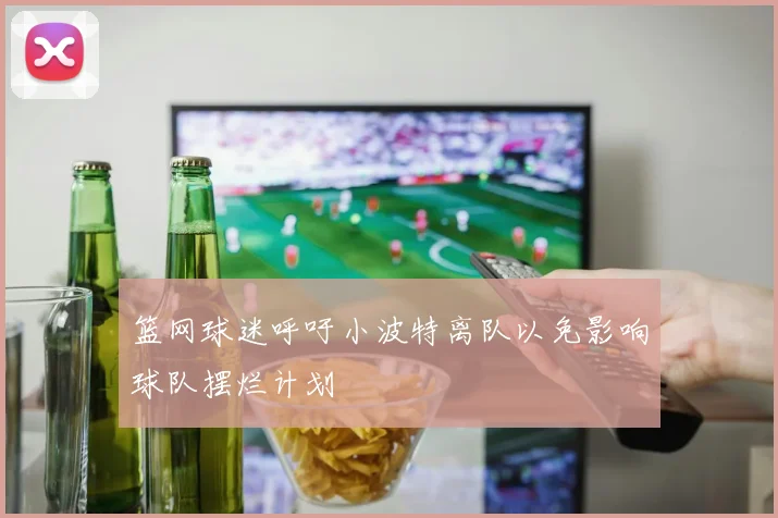篮网球迷呼吁小波特离队以免影响球队摆烂计划