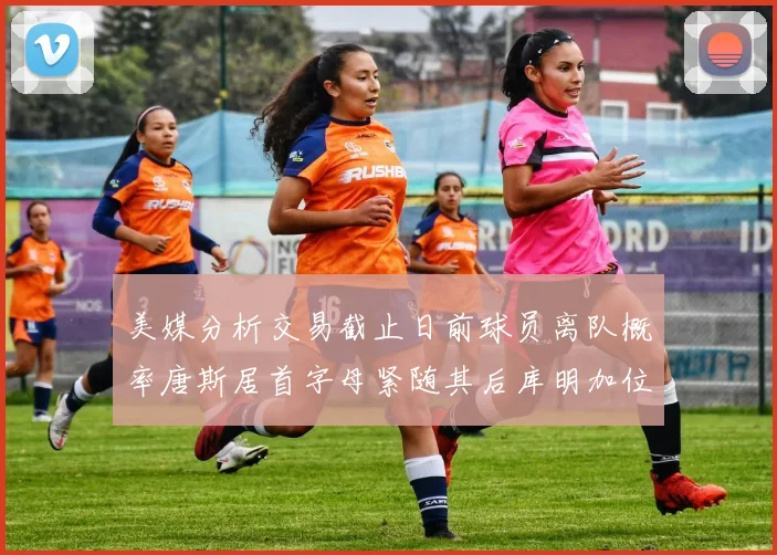 美媒分析交易截止日前球员离队概率唐斯居首字母紧随其后库明加位列第三