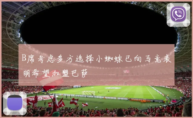 B席考虑多方选择小蜘蛛已向马竞表明希望加盟巴萨
