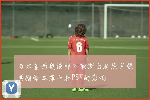 马尔基西奥谈那不勒斯出局原因强调输给本菲卡和PSV的影响