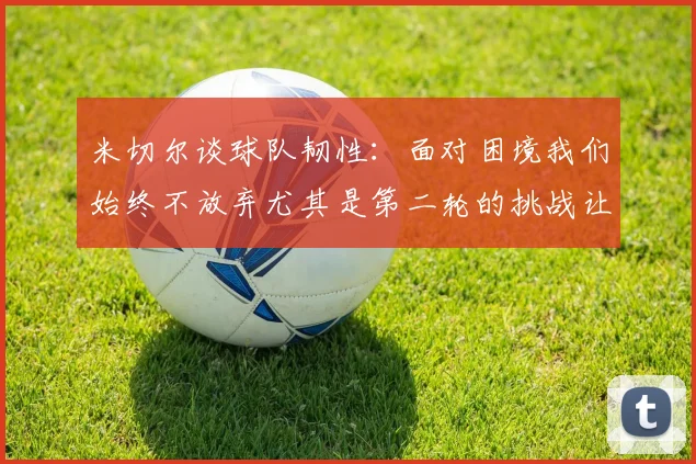 米切尔谈球队韧性：面对困境我们始终不放弃尤其是第二轮的挑战让人印象深刻