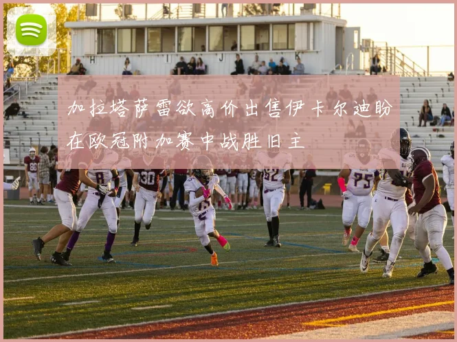 加拉塔萨雷欲高价出售伊卡尔迪盼在欧冠附加赛中战胜旧主