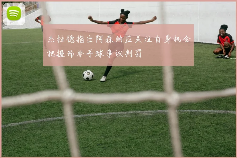 杰拉德指出阿森纳应关注自身机会把握而非手球争议判罚