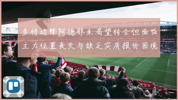 多特边锋阿德耶米渴望转会但面临主力位置丧失与缺乏实质报价困境