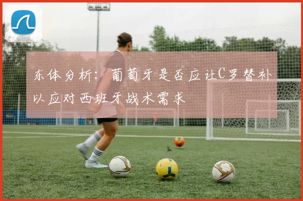 东体分析：葡萄牙是否应让C罗替补以应对西班牙战术需求