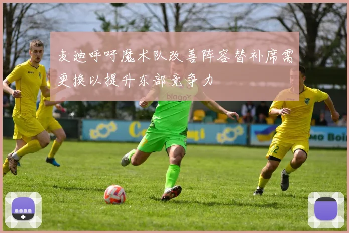 麦迪呼吁魔术队改善阵容替补席需更换以提升东部竞争力