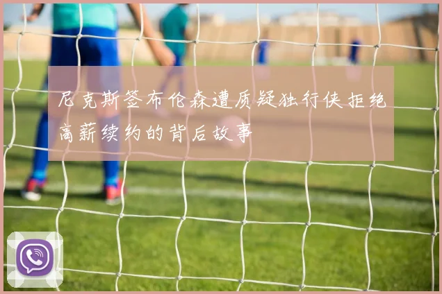 尼克斯签布伦森遭质疑独行侠拒绝高薪续约的背后故事