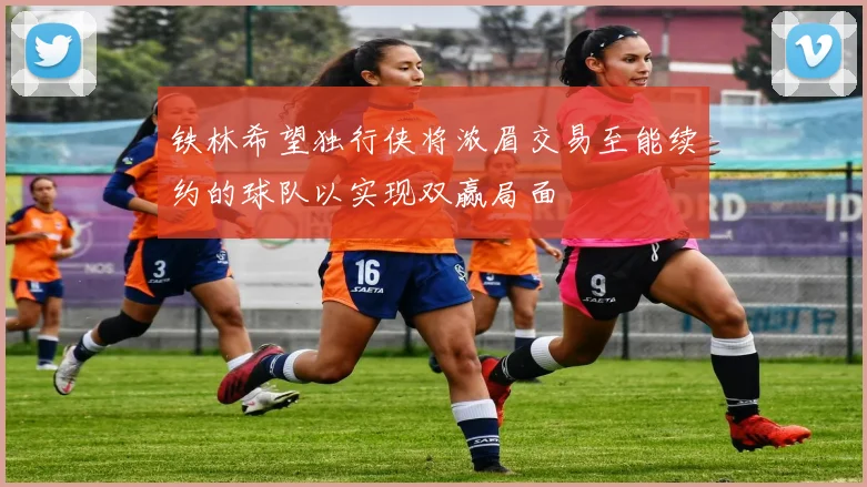 铁林希望独行侠将浓眉交易至能续约的球队以实现双赢局面