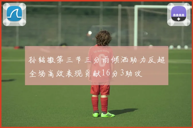 孙铭徽第三节三分雨倾洒助力反超全场高效表现贡献16分3助攻