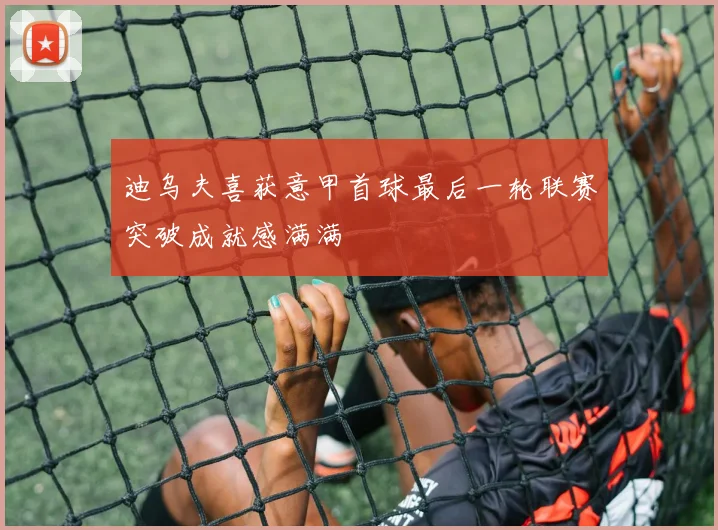 迪乌夫喜获意甲首球最后一轮联赛突破成就感满满